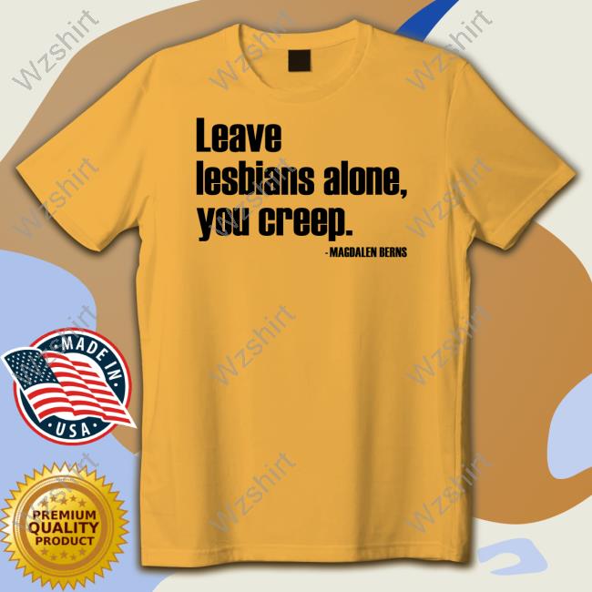 Official Magdalen Berns Leave Lesbians Alone You Creep Shirt Official Magdalen Berns Leave Lesbians Alone You Creep Shirt