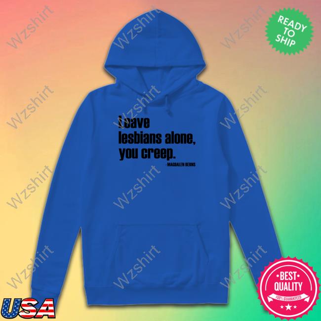 Official Magdalen Berns Leave Lesbians Alone You Creep Shirt Official Magdalen Berns Leave Lesbians Alone You Creep Shirt