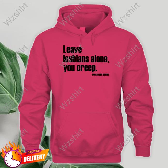 Official Magdalen Berns Leave Lesbians Alone You Creep Shirt Official Magdalen Berns Leave Lesbians Alone You Creep Shirt
