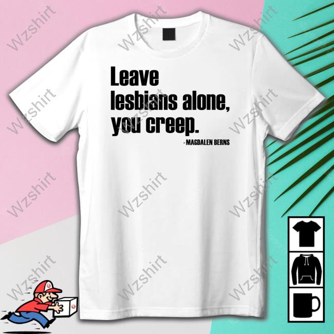Official Magdalen Berns Leave Lesbians Alone You Creep Shirt Official Magdalen Berns Leave Lesbians Alone You Creep Shirt