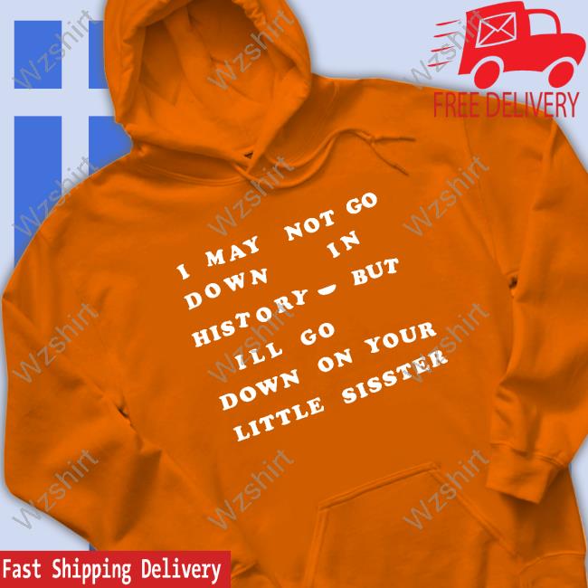 Shirts That Go Hard I May Not Go Down In History But I'll Go Down On Your Sister T-Shirt Shirts That Go Hard I May Not Go Down In History But I'll Go Down On Your Sister T-Shirt
