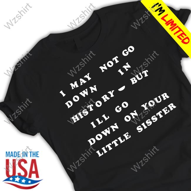 Shirts That Go Hard I May Not Go Down In History But I'll Go Down On Your Sister T-Shirt Shirts That Go Hard I May Not Go Down In History But I'll Go Down On Your Sister T-Shirt