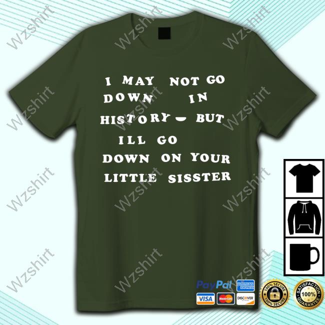 Shirts That Go Hard I May Not Go Down In History But I'll Go Down On Your Sister T-Shirt Shirts That Go Hard I May Not Go Down In History But I'll Go Down On Your Sister T-Shirt